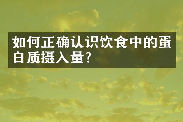 如何正确认识饮食中的蛋白质摄入量？
