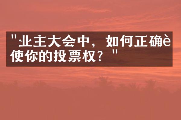 "业主大会中，如何正确行使你的投票权？"
