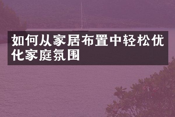 如何从家居布置中轻松优化家庭氛围
