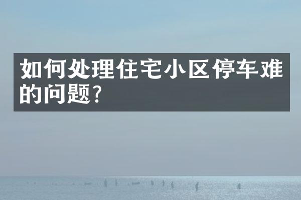 如何处理住宅小区停车难的问题？