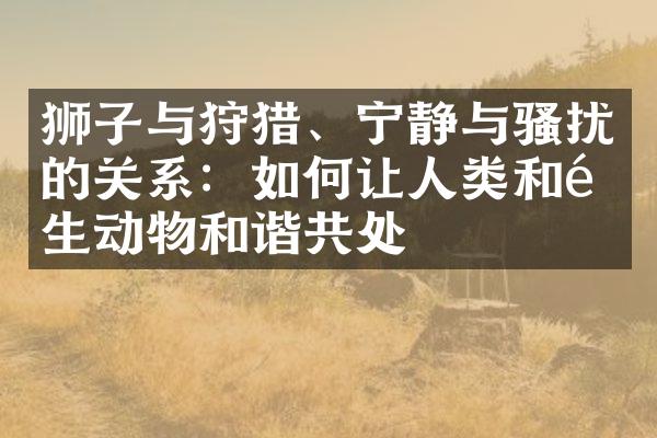 狮子与狩猎、宁静与骚扰的关系：如何让人类和野生动物和谐共处