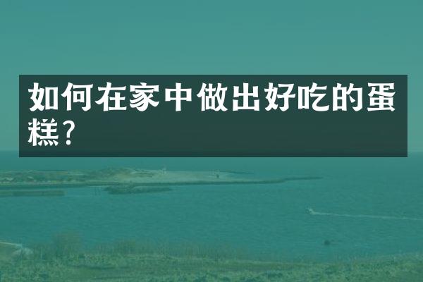 如何在家中做出好吃的蛋糕？
