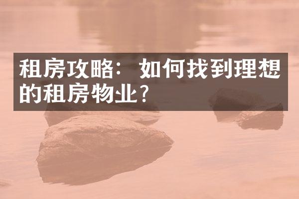 租房攻略：如何找到理想的租房物业？