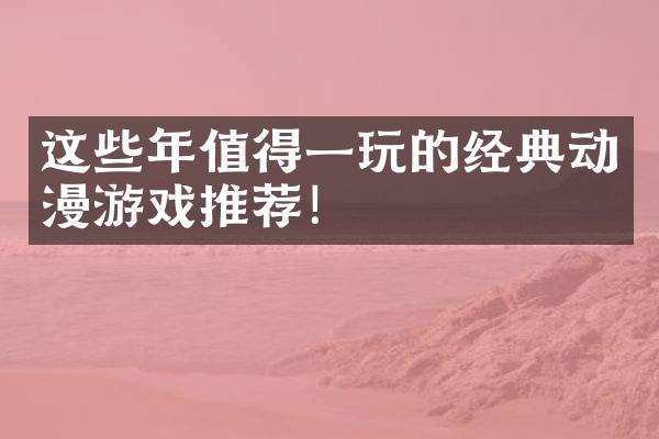 这些年值得一玩的经典动漫游戏推荐！