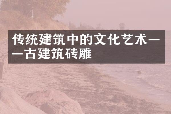 传统建筑中的文化艺术——古建筑砖雕