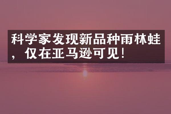 科学家发现新品种雨林蛙，仅在亚马逊可见！