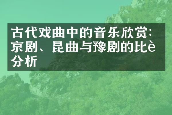 古代戏曲中的音乐欣赏：京剧、昆曲与豫剧的比较分析