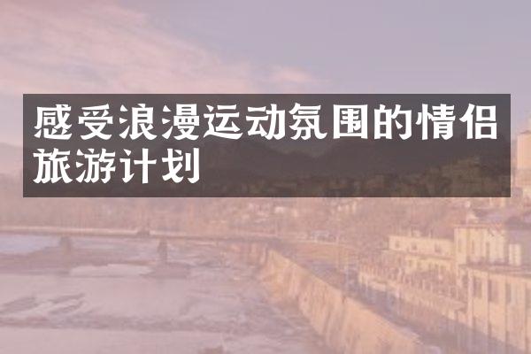 感受浪漫运动氛围的情侣旅游计划
