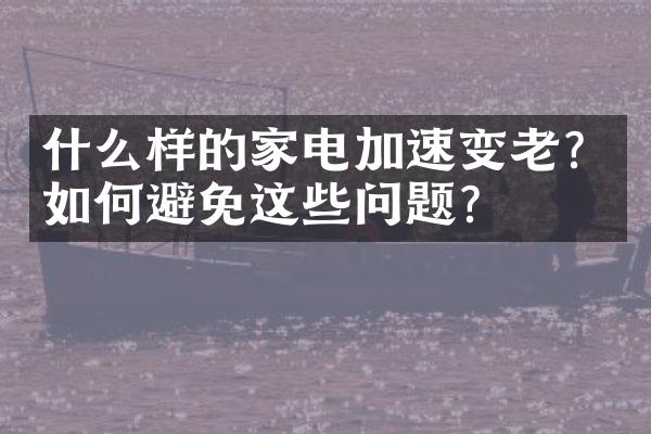 什么样的家电加速变老？如何避免这些问题？