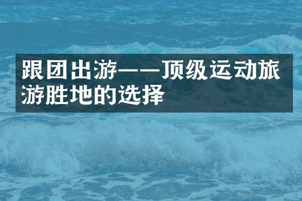 跟团出游——顶级运动旅游胜地的选择