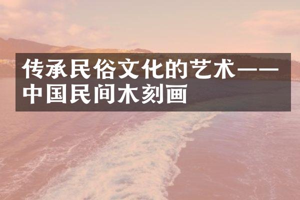传承民俗文化的艺术——中国民间木刻画