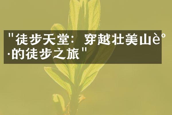 "徒步天堂：穿越壮美山谷的徒步之旅"