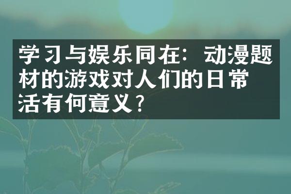 学习与娱乐同在：动漫题材的游戏对人们的日常生活有何意义？