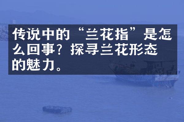 传说中的“兰花指”是怎么回事？探寻兰花形态学的魅力。