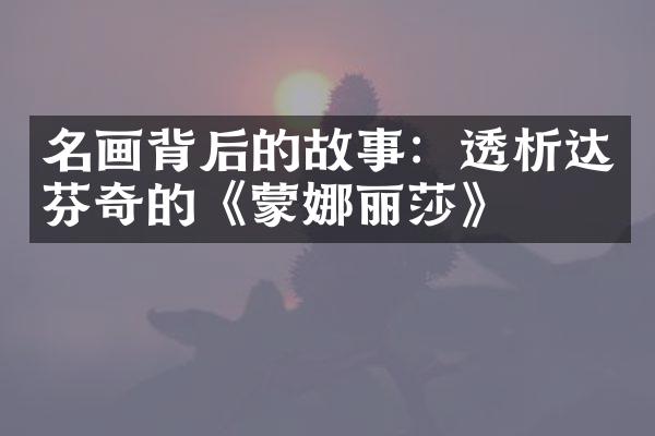 名画背后的故事：透析达芬奇的《蒙娜丽莎》
