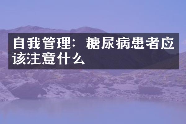 自我管理：糖尿病患者应该注意什么
