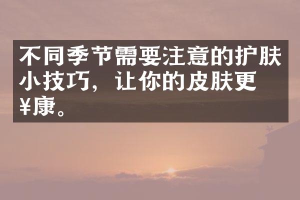不同季节需要注意的护肤小技巧，让你的皮肤更健康。