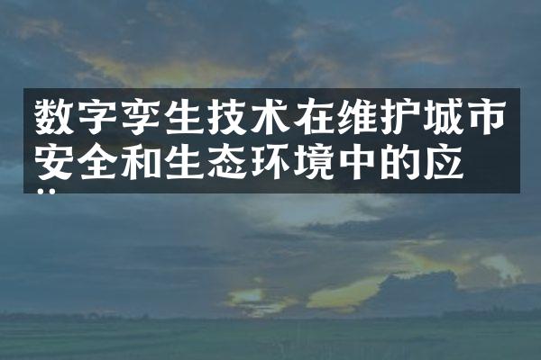 数字孪生技术在维护城市安全和生态环境中的应用