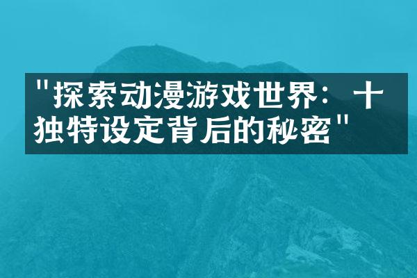 "探索动漫游戏世界：十款独特设定背后的秘密"