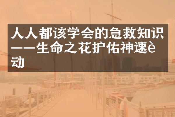 人人都该学会的急救知识——生命之花护佑神速行动