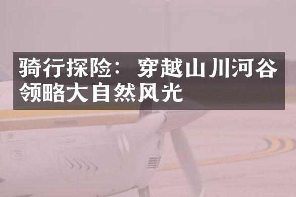 骑行探险：穿越山川河谷领略大自然风光