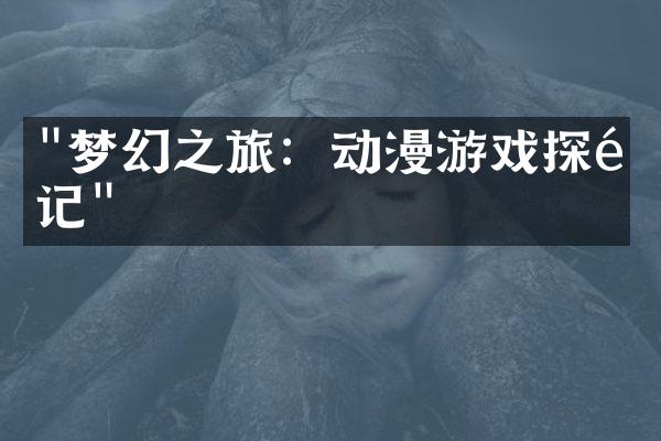 "梦幻之旅：动漫游戏探险记"