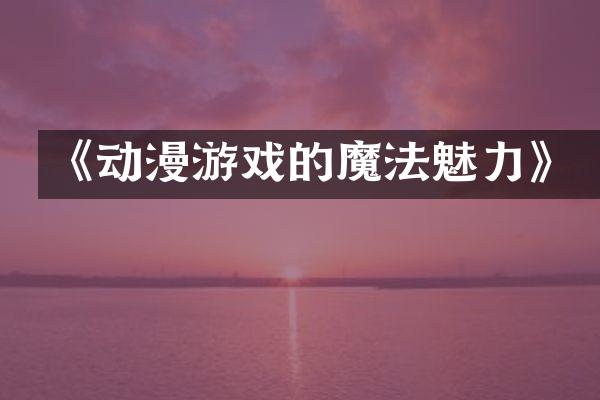《动漫游戏的魔法魅力》