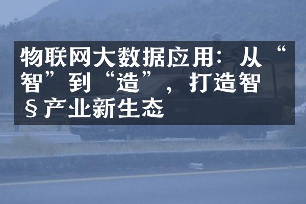 物联网大数据应用：从“智”到“造”，打造智慧产业新生态