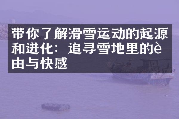 带你了解滑雪运动的起源和进化：追寻雪地里的自由与快感