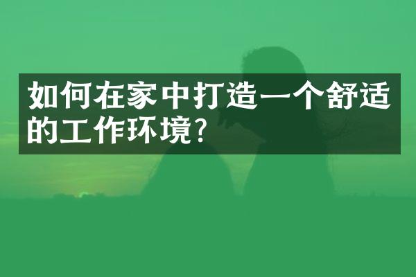 如何在家中打造一个舒适的工作环境？