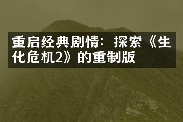 重启经典剧情：探索《生化危机2》的重制版