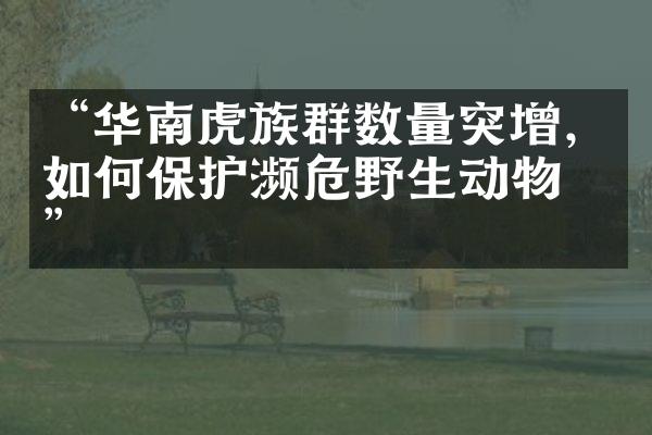 “华南虎族群数量突增，如何保护濒危野生动物？”