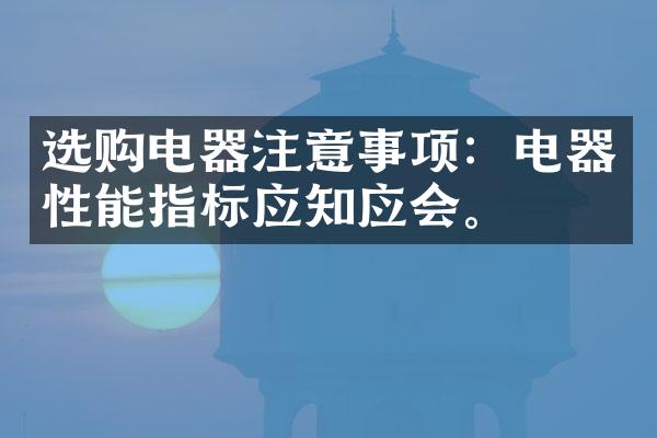选购电器注意事项：电器性能指标应知应会。