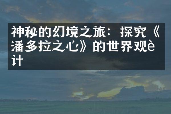 神秘的幻境之旅：探究《潘多拉之心》的世界观设计