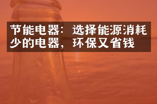 节能电器：选择能源消耗少的电器，环保又省钱！