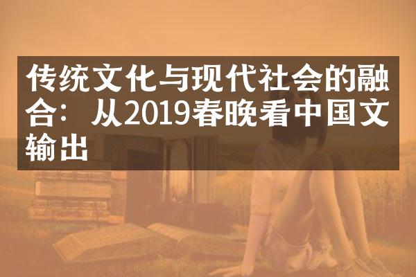 传统文化与现代社会的融合：从2019春晚看中国文化输出