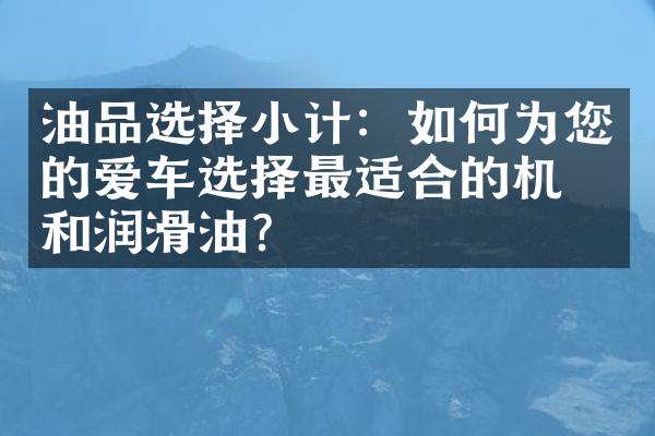 油品选择小计：如何为您的爱车选择最适合的机油和润滑油？