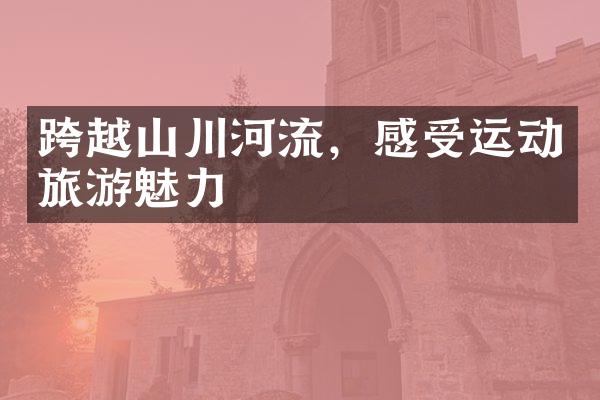 跨越山川河流，感受运动旅游魅力