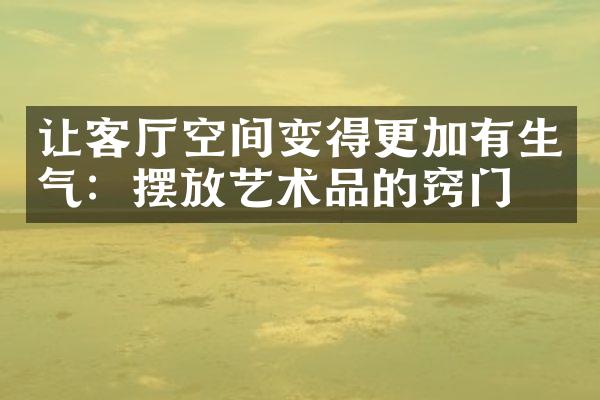让客厅空间变得更加有生气：摆放艺术品的窍门