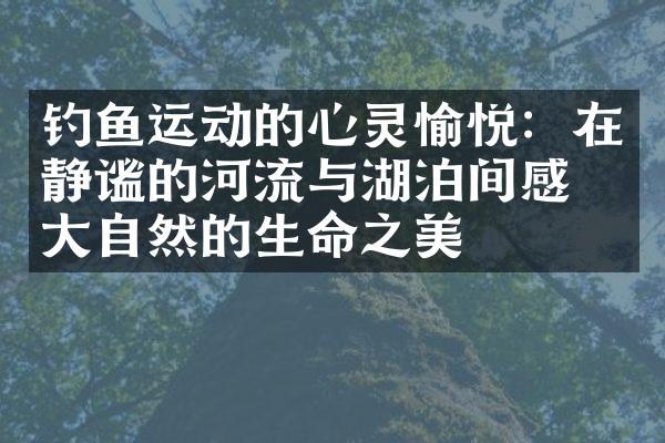 钓鱼运动的心灵愉悦：在静谧的河流与湖泊间感受大自然的生命之美
