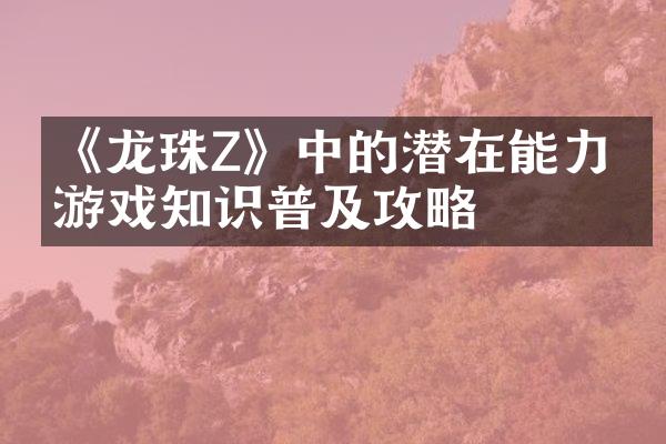 《龙珠Z》中的潜在能力，游戏知识普及攻略