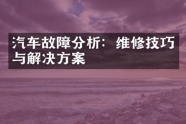 汽车故障分析：维修技巧与解决方案