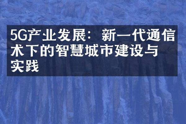 5G产业发展：新一代通信技术下的智慧城市建设与实践