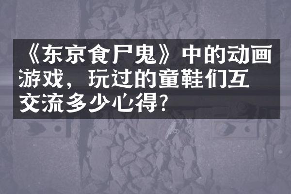 《东京食尸鬼》中的动画游戏，玩过的童鞋们互相交流多少心得？