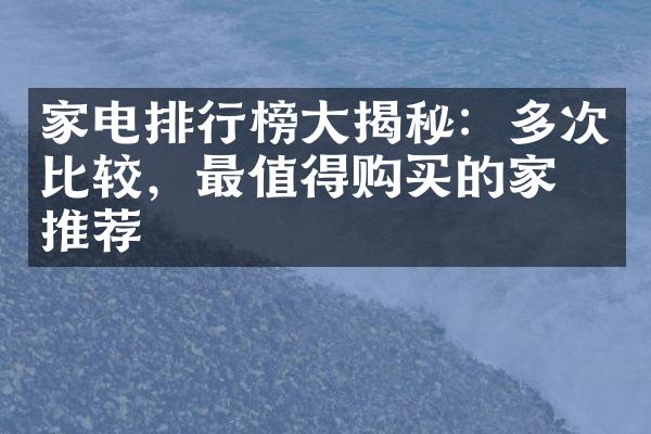 家电排行榜大揭秘：多次比较，最值得购买的家电推荐