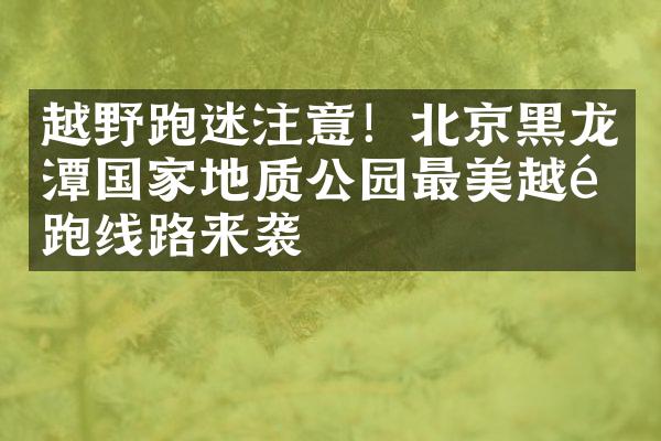 越野跑迷注意！北京黑龙潭国家地质公园最美越野跑线路来袭