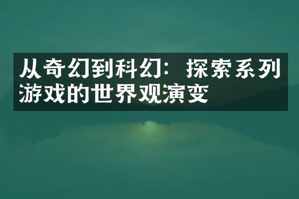 从奇幻到科幻：探索系列游戏的世界观演变