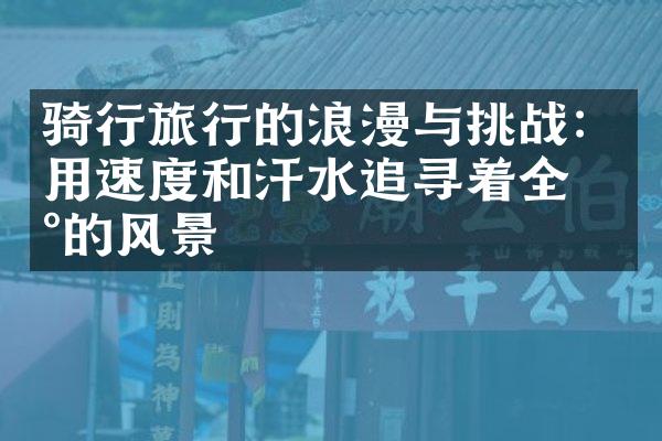 骑行旅行的浪漫与挑战：用速度和汗水追寻着全新的风景