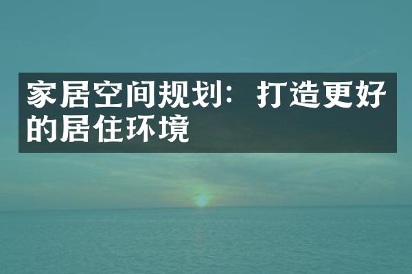 家居空间规划：打造更好的居住环境