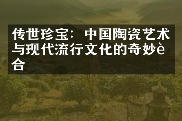 传世珍宝：中国陶瓷艺术与现代流行文化的奇妙融合